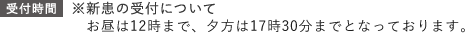 【受付時間】※新患の受付について　お昼は12時20分まで、夕方は17時30分までとなっております。