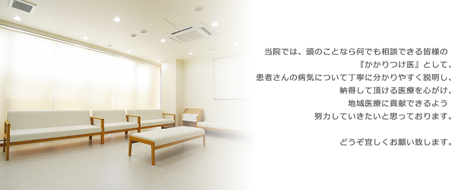 当院では、頭のことなら何でも相談できる皆様の『かかりつけ医』として、患者さんの病気について丁寧に分かりやすく説明し、納得して頂ける医療を心がけ、地域医療に貢献できるよう　努力していきたいと思っております。どうぞ宜しくお願い致します。