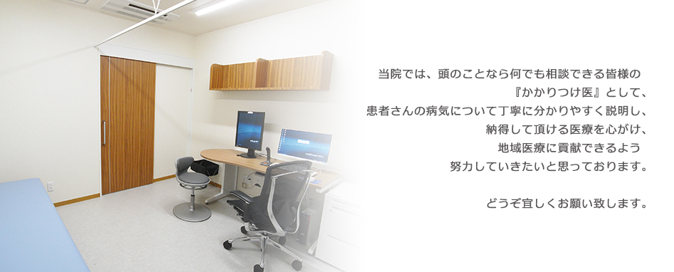 当院では、頭のことなら何でも相談できる皆様の『かかりつけ医』として、患者さんの病気について丁寧に分かりやすく説明し、納得して頂ける医療を心がけ、地域医療に貢献できるよう　努力していきたいと思っております。どうぞ宜しくお願い致します。