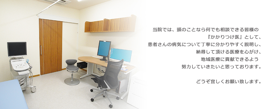 当院では、頭のことなら何でも相談できる皆様の『かかりつけ医』として、患者さんの病気について丁寧に分かりやすく説明し、納得して頂ける医療を心がけ、地域医療に貢献できるよう　努力していきたいと思っております。どうぞ宜しくお願い致します。